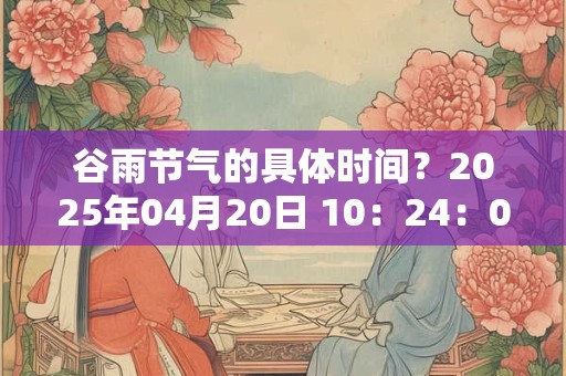 谷雨节气的具体时间？2025年04月20日 10：24：07