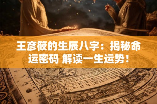 王彦筱的生辰八字:揭秘命运密码 解读一生运势! 王彦筱的生辰八字:揭秘命运密码 解读一生运势!