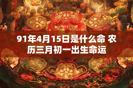 91年4月15日是什么命 农历三月初一出生命运 91年4月15日是什么命 农历三月初一出生命运