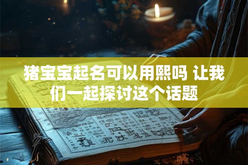 猪宝宝起名可以用熙吗 让我们一起探讨这个话题