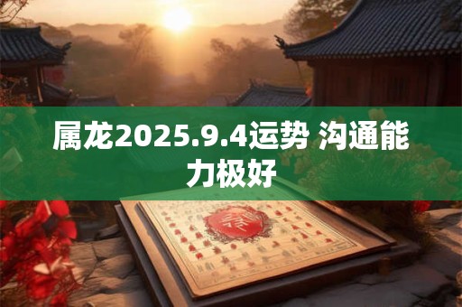 属龙2025.9.4运势 沟通能力极好
