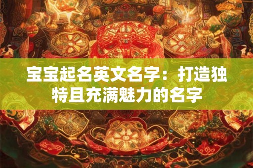 宝宝起名英文名字:打造独特且充满魅力的名字 宝宝起名英文名字:打造独特且充满魅力的名字