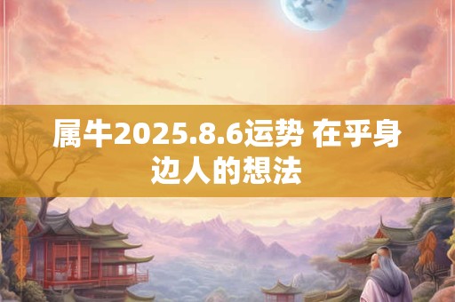 属牛2025.8.6运势 在乎身边人的想法