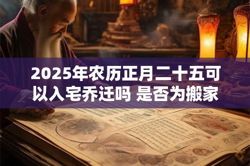 2025年农历正月二十五可以入宅乔迁吗 是否为搬家黄道吉日