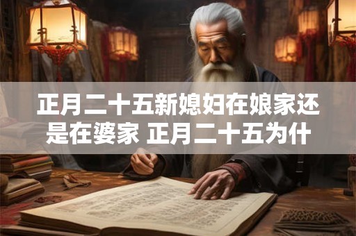 正月二十五新媳妇在娘家还是在婆家 正月二十五为什么不能回娘家