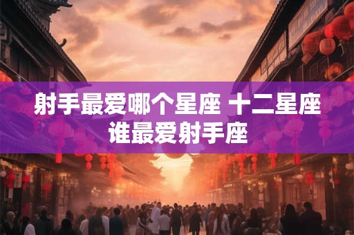 射手最爱哪个星座 十二星座谁最爱射手座