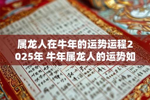 属龙人在牛年的运势运程2025年 牛年属龙人的运势如何