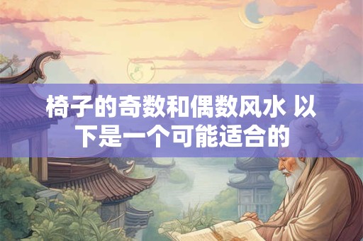 椅子的奇数和偶数风水 以下是一个可能适合的