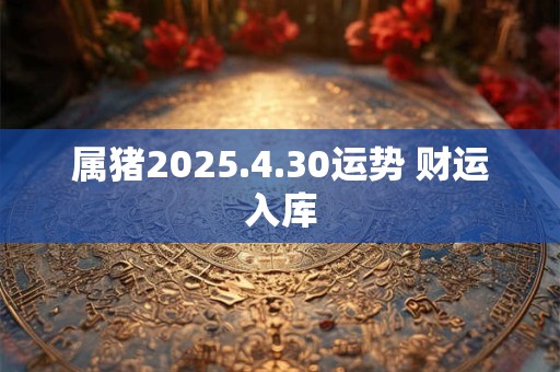 属猪2025.4.30运势 财运入库