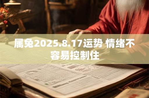 详细阅读:属兔2025.8.17运势 情绪不容易控制住 属兔2025.8.17运势 情绪不容易控制住
