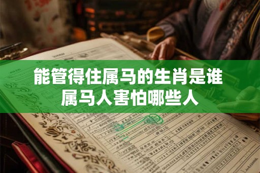 能管得住属马的生肖是谁 属马人害怕哪些人