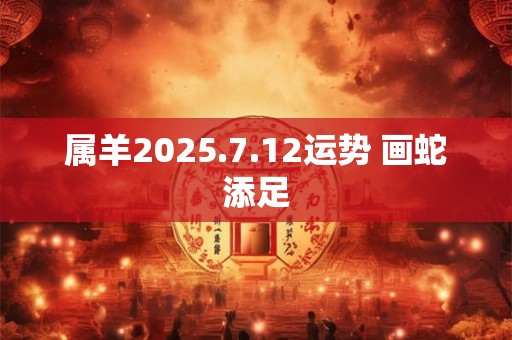 属羊2025.7.12运势 画蛇添足