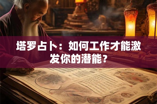 塔罗占卜:如何工作才能激发你的潜能? 塔罗占卜:如何工作才能激发你的潜能?