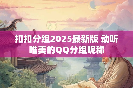 详细阅读:扣扣分组2025最新版 动听唯美的QQ分组昵称 扣扣分组2025最新版 动听唯美的QQ分组昵称