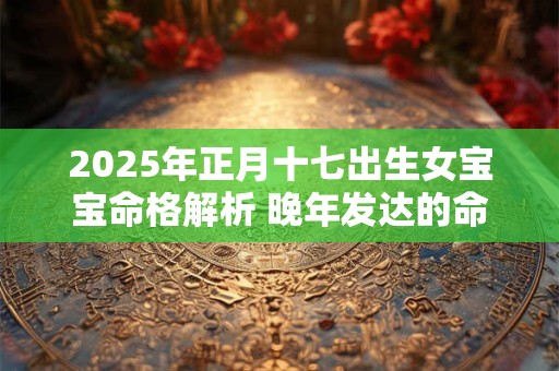 2025年正月十七出生女宝宝命格解析 晚年发达的命格