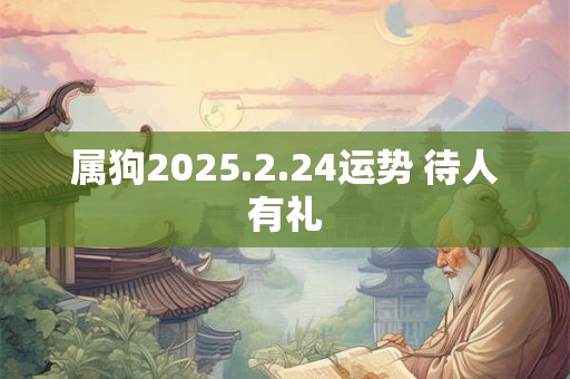 属狗2025.2.24运势 待人有礼
