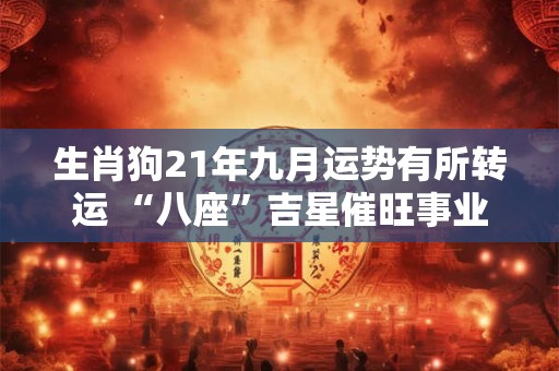 生肖狗21年九月运势有所转运 “八座”吉星催旺事业运