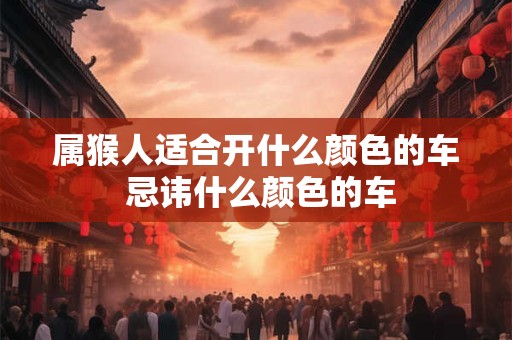 属猴人适合开什么颜色的车 忌讳什么颜色的车