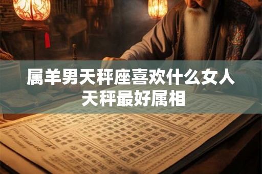 属羊男天秤座喜欢什么女人 天秤最好属相