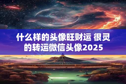 什么样的头像旺财运 很灵的转运微信头像2025