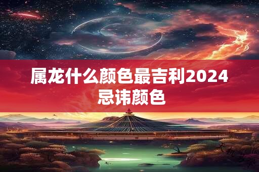 属龙什么颜色最吉利2026 忌讳颜色
