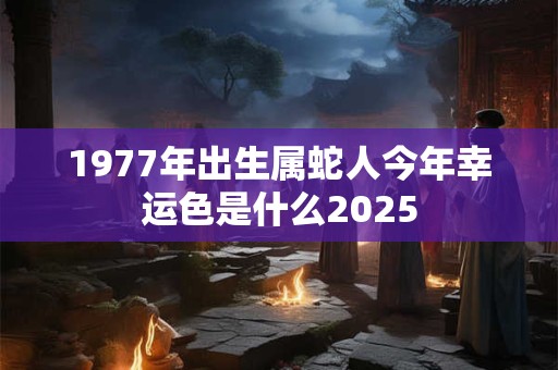 1977年出生属蛇人今年幸运色是什么2025