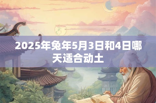 2025年兔年5月3日和4日哪天适合动土