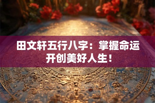 田文轩五行八字：掌握命运 开创美好人生！