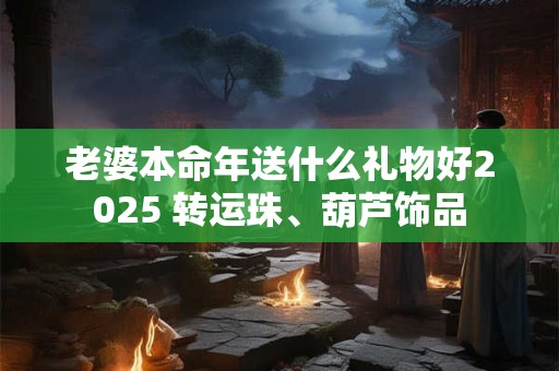 老婆本命年送什么礼物好2025 转运珠、葫芦饰品