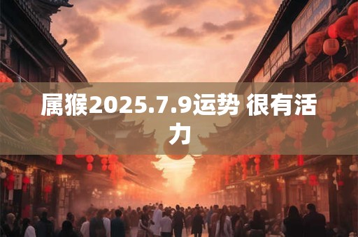 属猴2025.7.9运势 很有活力