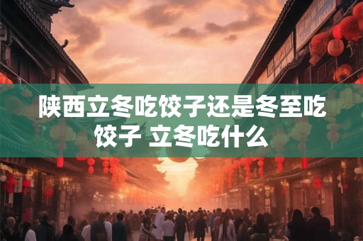 陕西立冬吃饺子还是冬至吃饺子 立冬吃什么 陕西立冬吃饺子还是冬至吃饺子 立冬吃什么