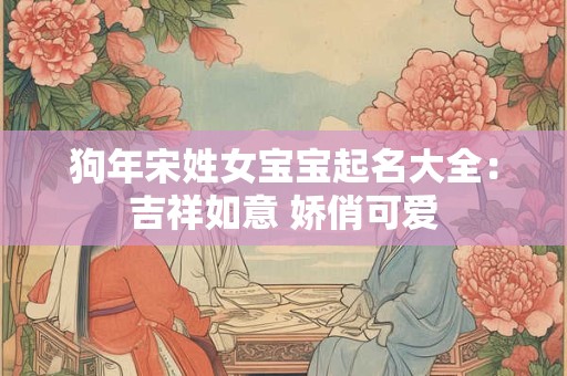 狗年宋姓女宝宝起名大全：吉祥如意 娇俏可爱