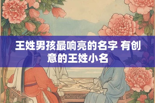王姓男孩最响亮的名字 有创意的王姓小名 王姓男孩最响亮的名字 有创意的王姓小名
