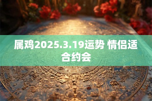 属鸡2025.3.19运势 情侣适合约会