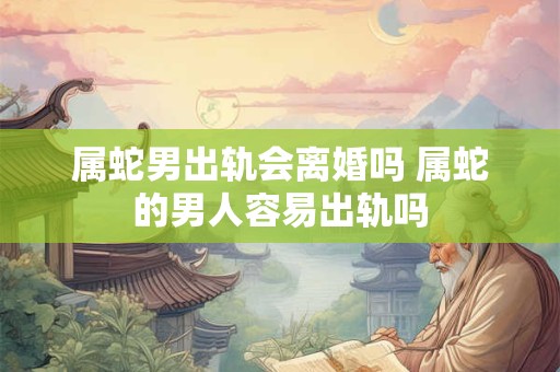 属蛇男出轨会离婚吗 属蛇的男人容易出轨吗