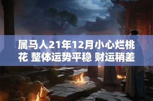 详细阅读:属马人21年12月小心烂桃花 整体运势平稳 财运稍差 属马人21年12月小心烂桃花 整体运势平稳 财运稍差