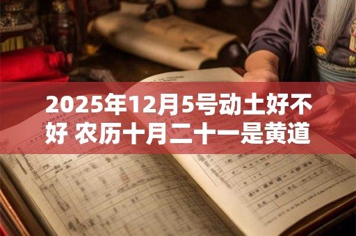 2025年12月5号动土好不好 农历十月二十一是黄道吉日吗