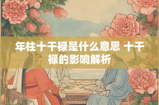 年柱十干禄是什么意思 十干禄的影响解析 年柱十干禄是什么意思 十干禄的影响解析