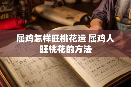 属鸡怎样旺桃花运 属鸡人旺桃花的方法