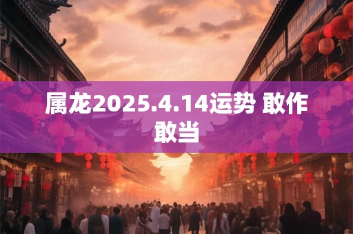 属龙2025.4.14运势 敢作敢当