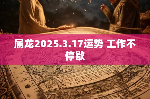 属龙2025.3.17运势 工作不停歇