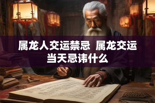 属龙人交运禁忌  属龙交运当天忌讳什么