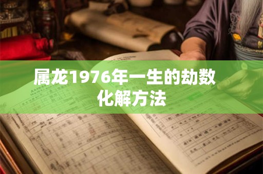 属龙1976年一生的劫数 化解方法 属龙1976年一生的劫数 化解方法