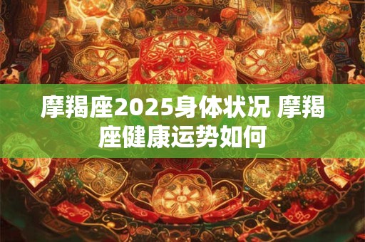 摩羯座2025身体状况 摩羯座健康运势如何