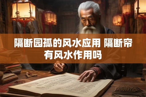 隔断园孤的风水应用 隔断帘有风水作用吗