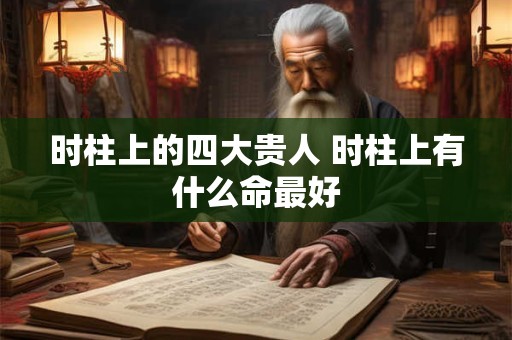 时柱上的四大贵人 时柱上有什么命最好