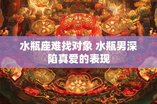 水瓶座难找对象 水瓶男深陷真爱的表现