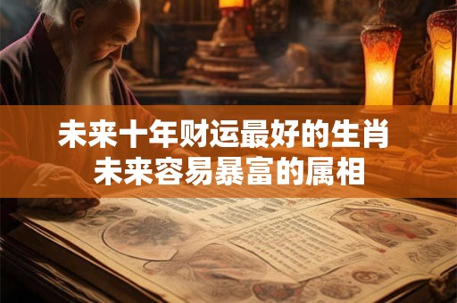 未来十年财运最好的生肖 未来容易暴富的属相