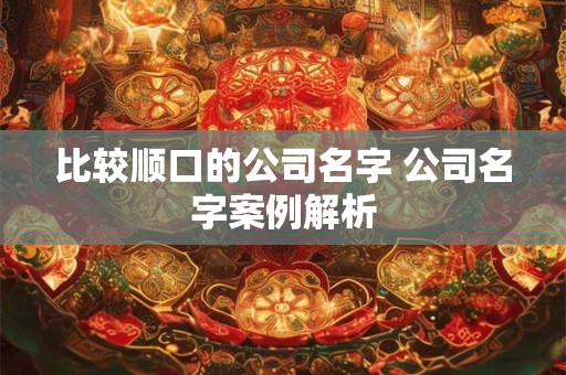 比较顺口的公司名字 公司名字案例解析