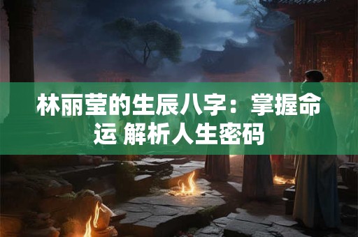 林丽莹的生辰八字:掌握命运 解析人生密码 林丽莹的生辰八字:掌握命运 解析人生密码